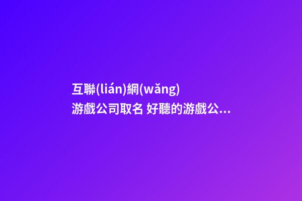 互聯(lián)網(wǎng)游戲公司取名 好聽的游戲公司名字